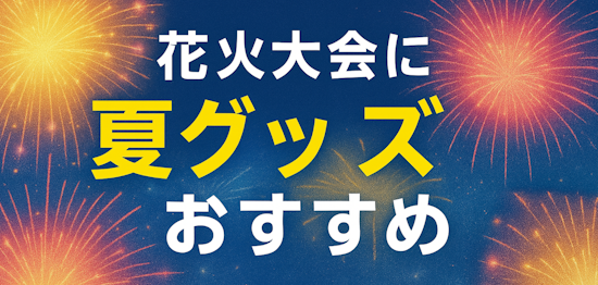 花火大会におすすめの夏グッズ
